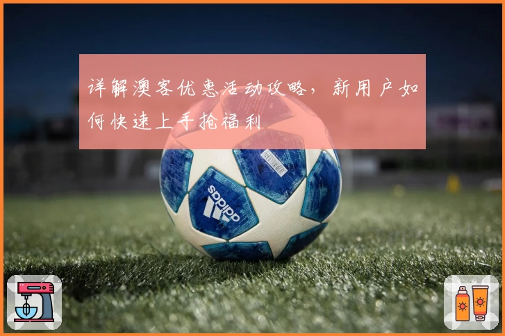详解澳客优惠活动攻略，新用户如何快速上手抢福利