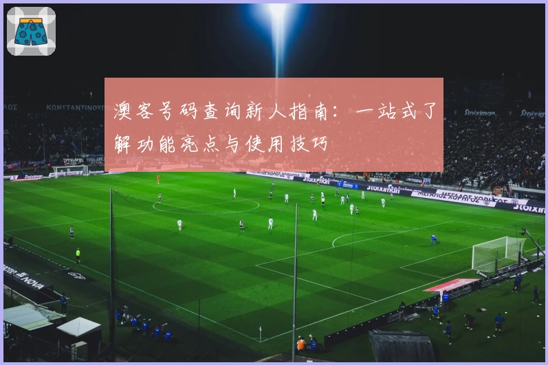 澳客号码查询新人指南：一站式了解功能亮点与使用技巧