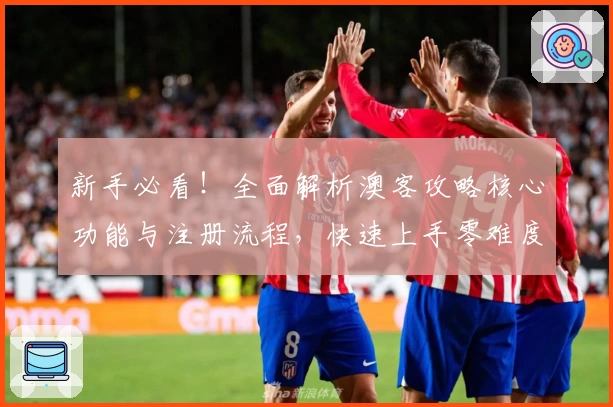 新手必看！全面解析澳客攻略核心功能与注册流程，快速上手零难度