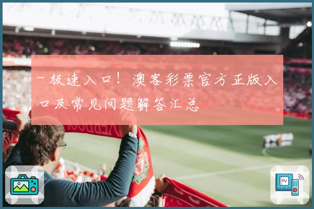 - 极速入口！澳客彩票官方正版入口及常见问题解答汇总