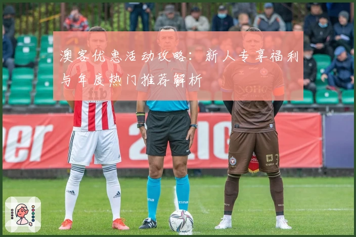 澳客优惠活动攻略：新人专享福利与年度热门推荐解析