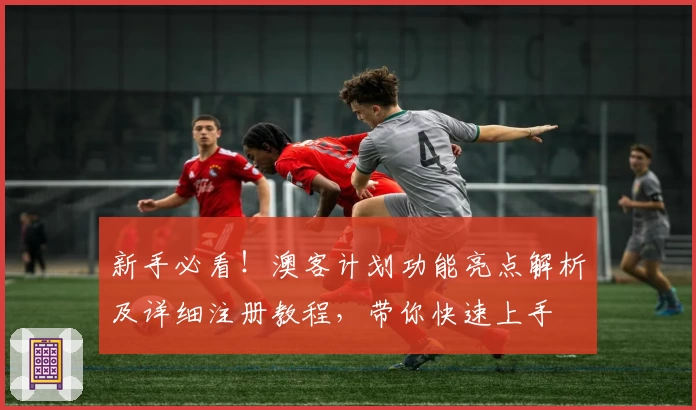 新手必看！澳客计划功能亮点解析及详细注册教程，带你快速上手