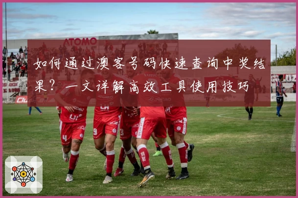 如何通过澳客号码快速查询中奖结果？一文详解高效工具使用技巧