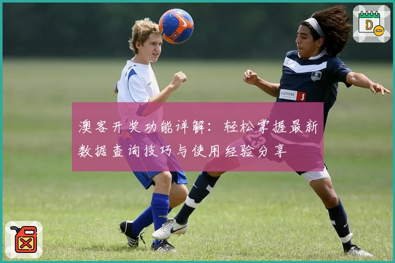 澳客开奖功能详解：轻松掌握最新数据查询技巧与使用经验分享