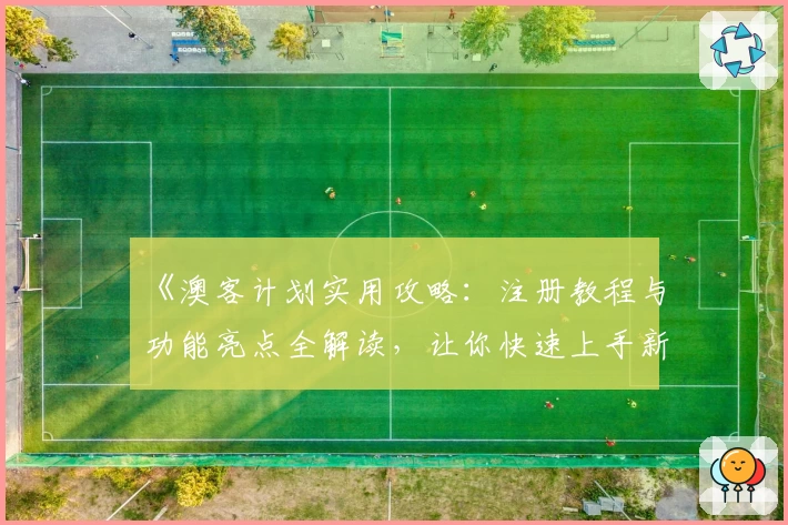 《澳客计划实用攻略：注册教程与功能亮点全解读，让你快速上手新体验》