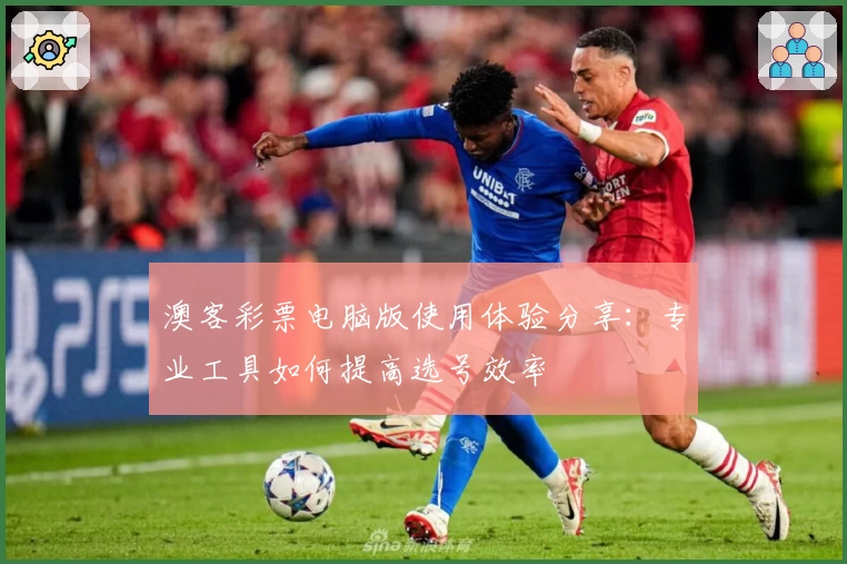 澳客彩票电脑版使用体验分享：专业工具如何提高选号效率