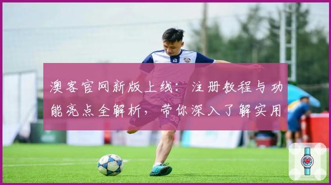 澳客官网新版上线：注册教程与功能亮点全解析，带你深入了解实用技巧