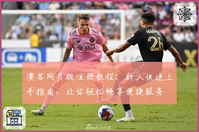 澳客网页版注册教程：新人快速上手指南，让你轻松畅享便捷服务