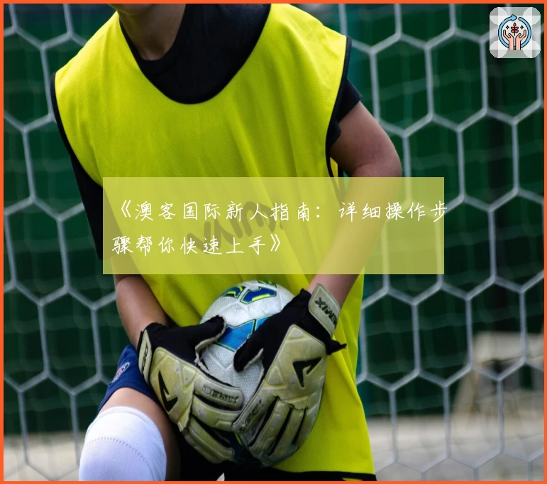 《澳客国际新人指南：详细操作步骤帮你快速上手》