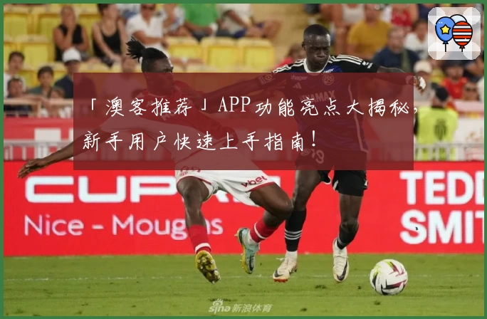 「澳客推荐」APP功能亮点大揭秘，新手用户快速上手指南！