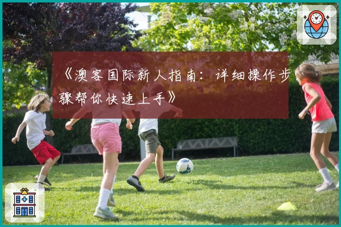 《澳客国际新人指南：详细操作步骤帮你快速上手》