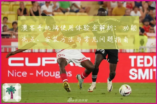 澳客手机端使用体验全解析：功能亮点、安装方法与常见问题指南