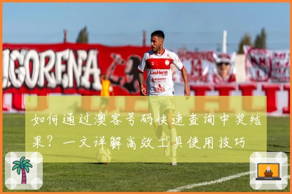 如何通过澳客号码快速查询中奖结果？一文详解高效工具使用技巧