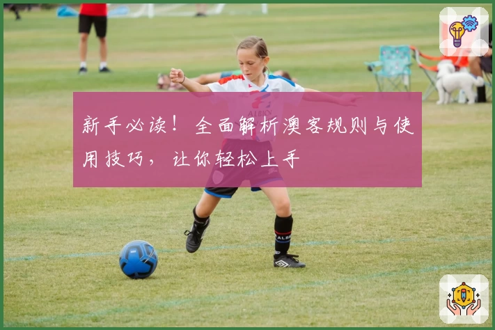 新手必读！全面解析澳客规则与使用技巧，让你轻松上手