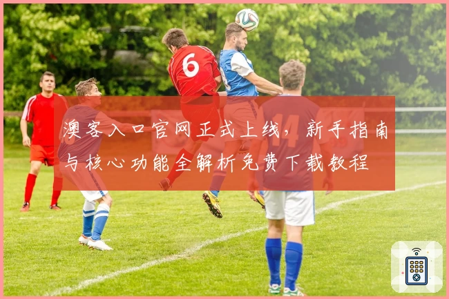 澳客入口官网正式上线，新手指南与核心功能全解析免费下载教程