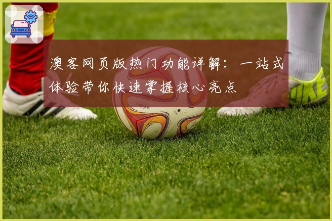 澳客网页版热门功能详解：一站式体验带你快速掌握核心亮点