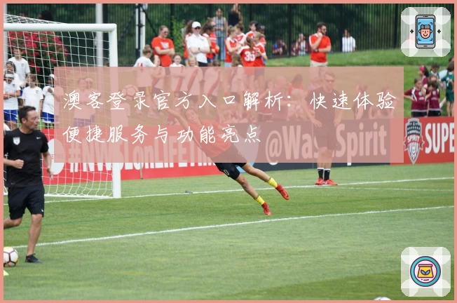 澳客登录官方入口解析：快速体验便捷服务与功能亮点