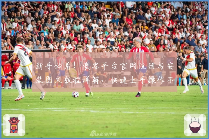 新手必看！澳客平台官网注册与安装图文教程详解，快速上手操作不再难