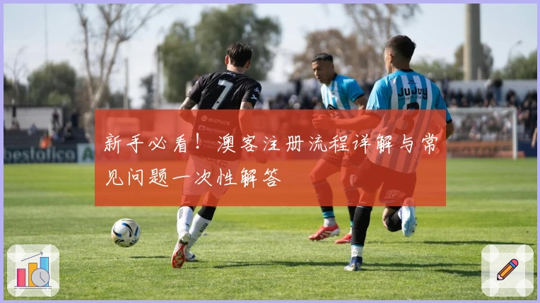 新手必看！澳客注册流程详解与常见问题一次性解答