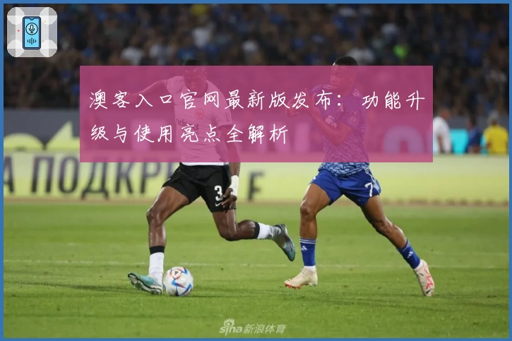 澳客入口官网最新版发布：功能升级与使用亮点全解析