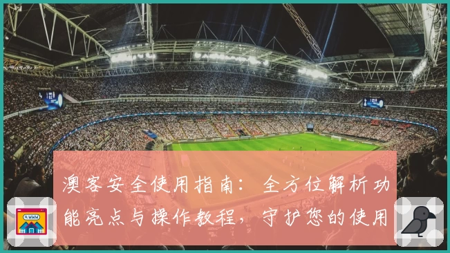 澳客安全使用指南：全方位解析功能亮点与操作教程，守护您的使用体验