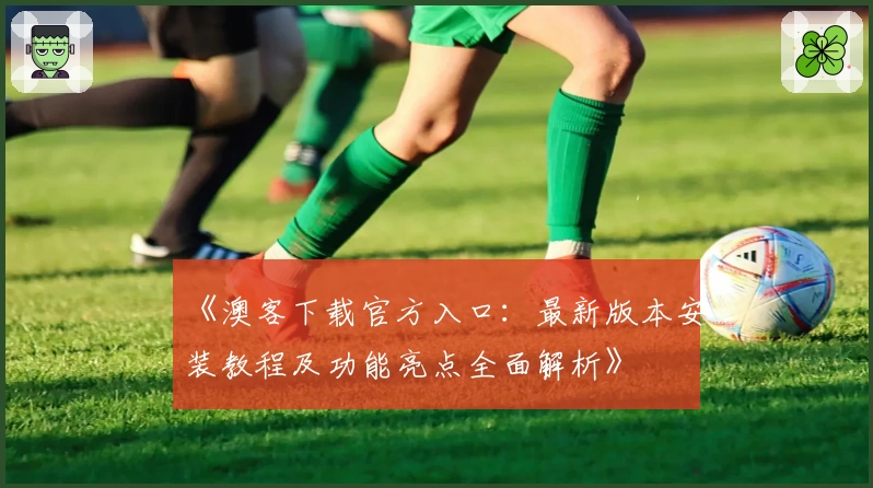 《澳客下载官方入口：最新版本安装教程及功能亮点全面解析》