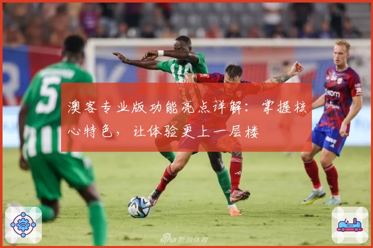 澳客专业版功能亮点详解：掌握核心特色，让体验更上一层楼