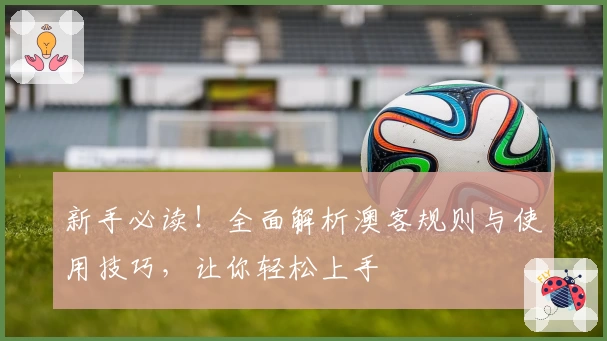 新手必读！全面解析澳客规则与使用技巧，让你轻松上手