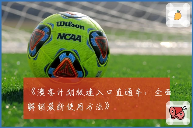 《澳客计划极速入口直通车，全面解锁最新使用方法》