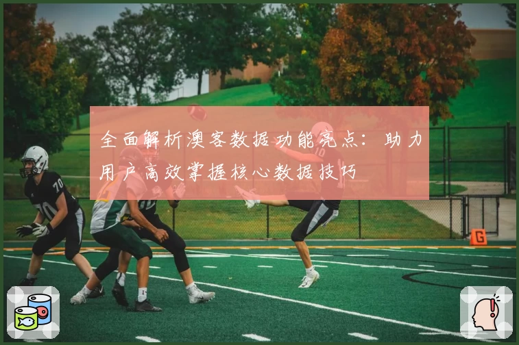 全面解析澳客数据功能亮点：助力用户高效掌握核心数据技巧