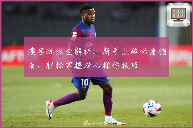 澳客玩法全解析：新手上路必看指南，轻松掌握核心操作技巧