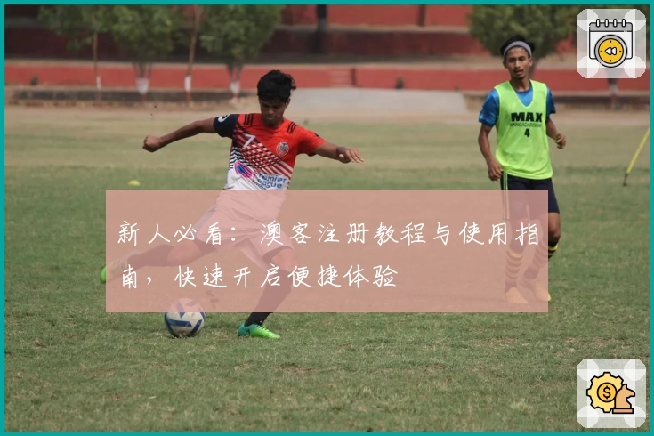 新人必看：澳客注册教程与使用指南，快速开启便捷体验