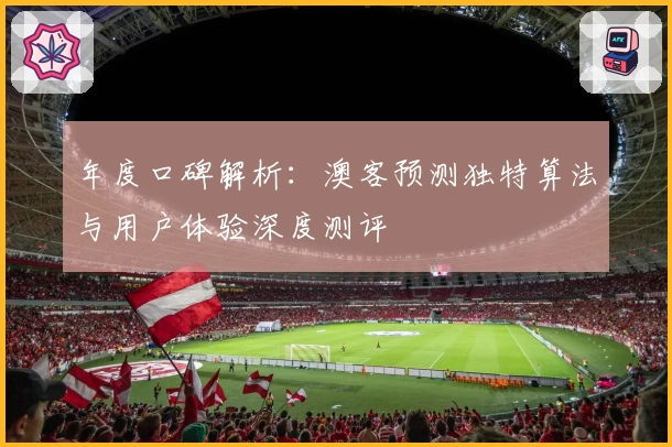 年度口碑解析:澳客预测独特算法与用户体验深度测评