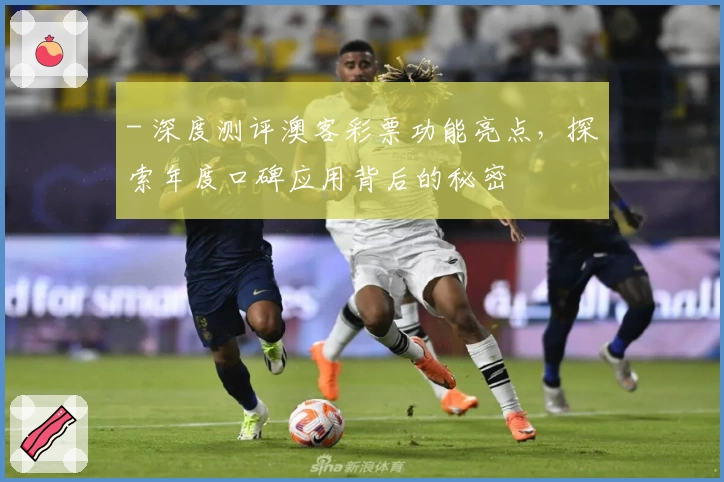 - 深度测评澳客彩票功能亮点，探索年度口碑应用背后的秘密