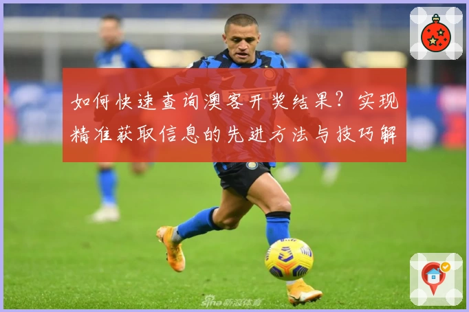 如何快速查询澳客开奖结果？实现精准获取信息的先进方法与技巧解析