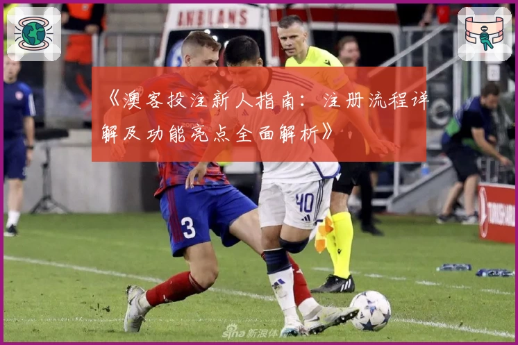 《澳客投注新人指南：注册流程详解及功能亮点全面解析》