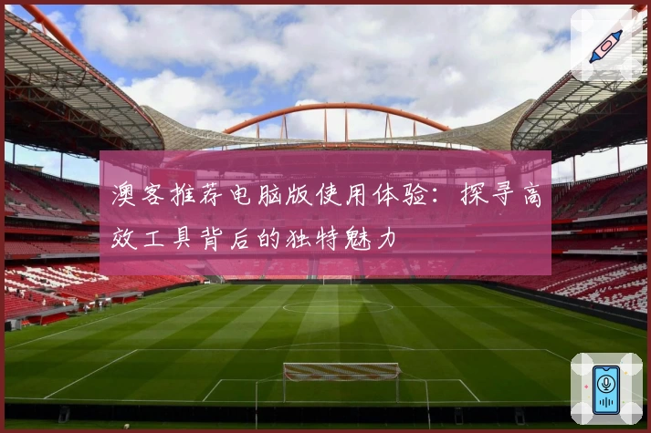 澳客推荐电脑版使用体验：探寻高效工具背后的独特魅力