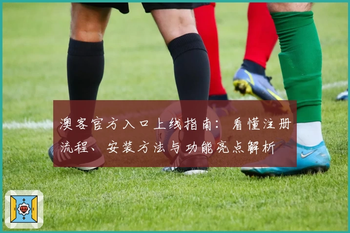 澳客官方入口上线指南：看懂注册流程、安装方法与功能亮点解析