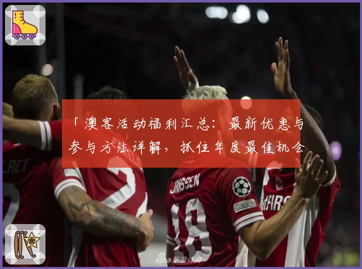 「澳客活动福利汇总：最新优惠与参与方法详解，抓住年度最佳机会！」