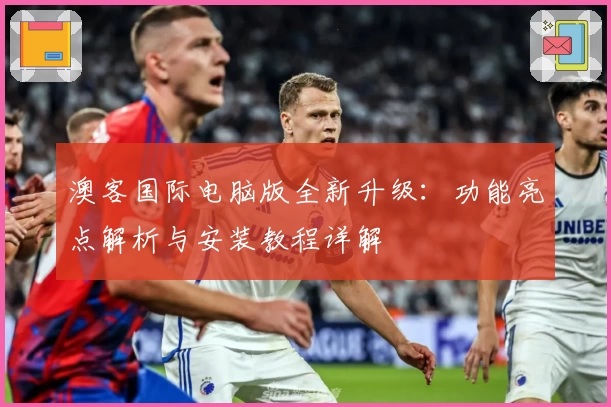 澳客国际电脑版全新升级：功能亮点解析与安装教程详解