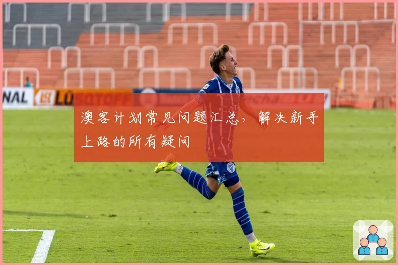 澳客计划常见问题汇总，解决新手上路的所有疑问