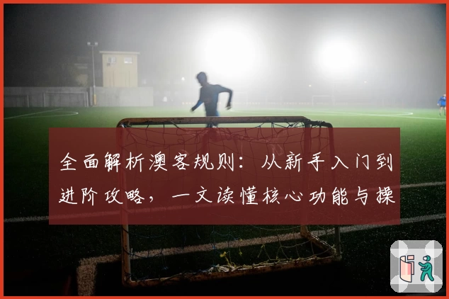 全面解析澳客规则：从新手入门到进阶攻略，一文读懂核心功能与操作技巧