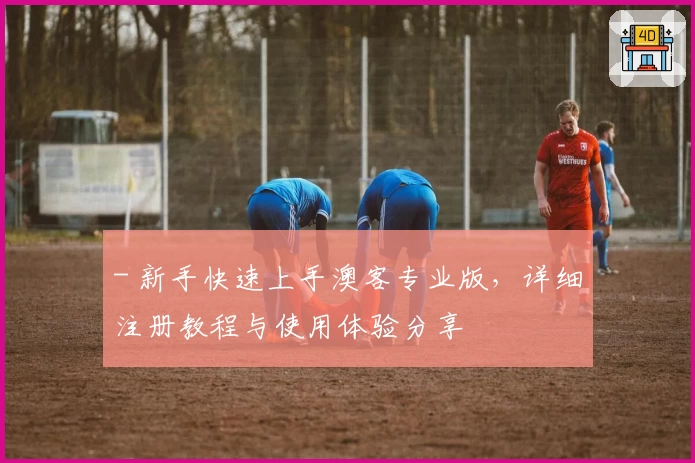 - 新手快速上手澳客专业版,详细注册教程与使用体验分享