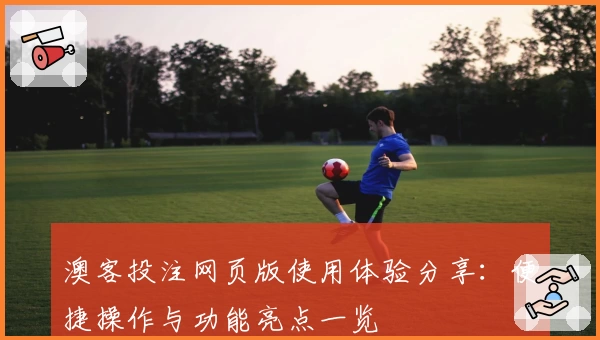 澳客投注网页版使用体验分享：便捷操作与功能亮点一览
