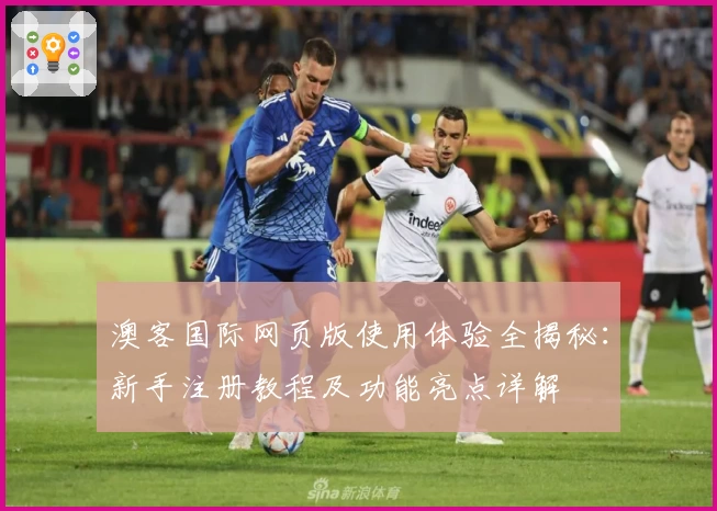 澳客国际网页版使用体验全揭秘:新手注册教程及功能亮点详解