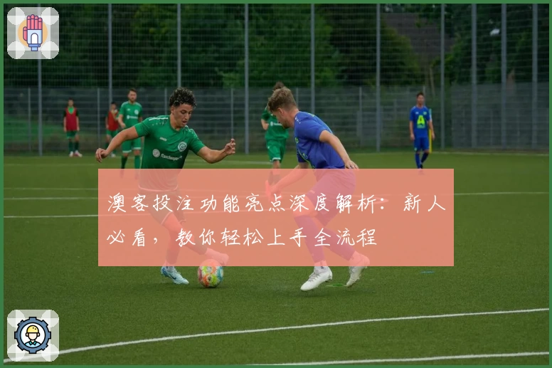 澳客投注功能亮点深度解析：新人必看，教你轻松上手全流程