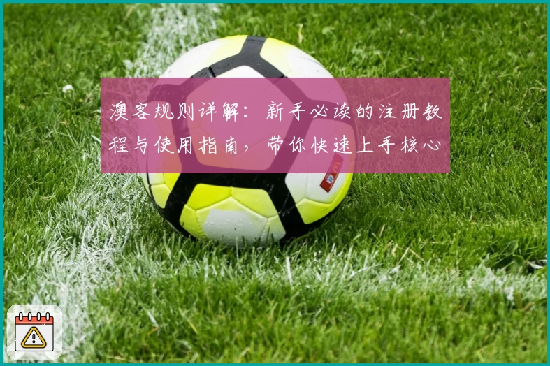 澳客规则详解：新手必读的注册教程与使用指南，带你快速上手核心功能