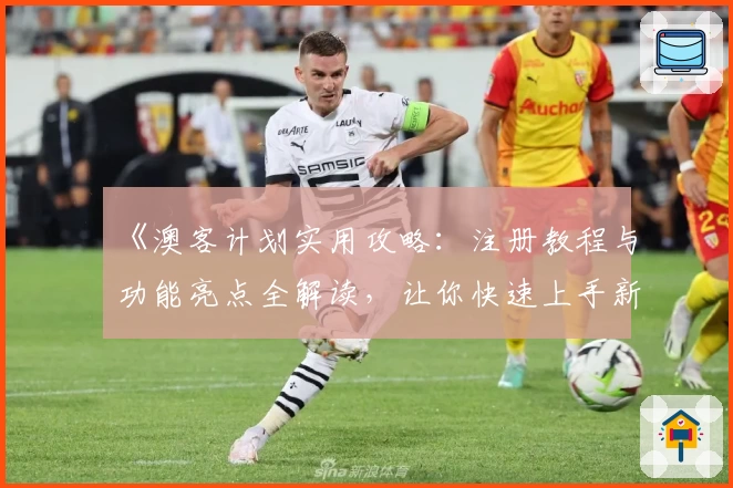 《澳客计划实用攻略:注册教程与功能亮点全解读,让你快速上手新体验》