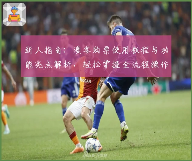 新人指南：澳客购票使用教程与功能亮点解析，轻松掌握全流程操作