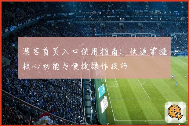 澳客首页入口使用指南:快速掌握核心功能与便捷操作技巧